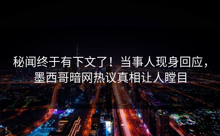 秘闻终于有下文了！当事人现身回应，墨西哥暗网热议真相让人瞠目
