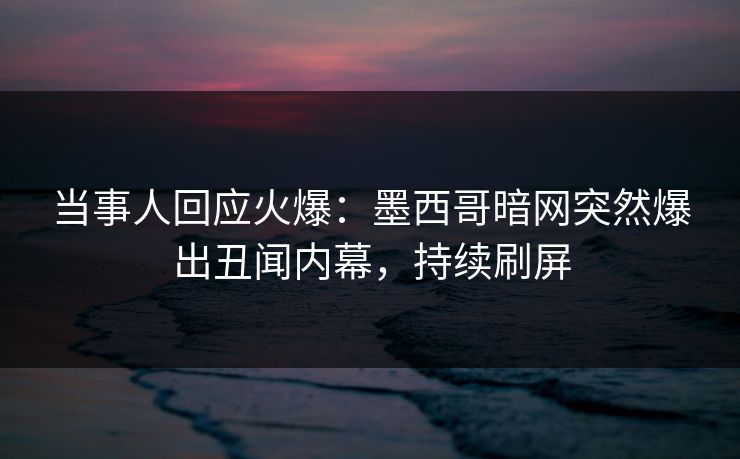 当事人回应火爆：墨西哥暗网突然爆出丑闻内幕，持续刷屏