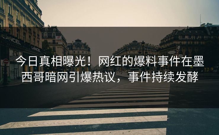 今日真相曝光！网红的爆料事件在墨西哥暗网引爆热议，事件持续发酵