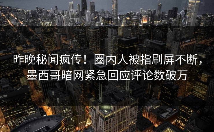 昨晚秘闻疯传！圈内人被指刷屏不断，墨西哥暗网紧急回应评论数破万