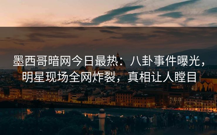 墨西哥暗网今日最热：八卦事件曝光，明星现场全网炸裂，真相让人瞠目