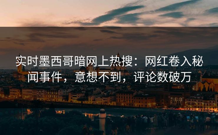 实时墨西哥暗网上热搜：网红卷入秘闻事件，意想不到，评论数破万