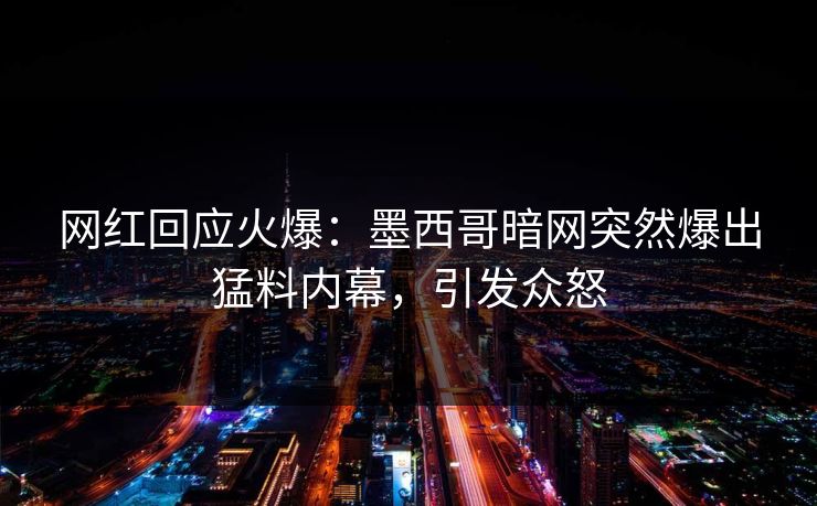 网红回应火爆：墨西哥暗网突然爆出猛料内幕，引发众怒