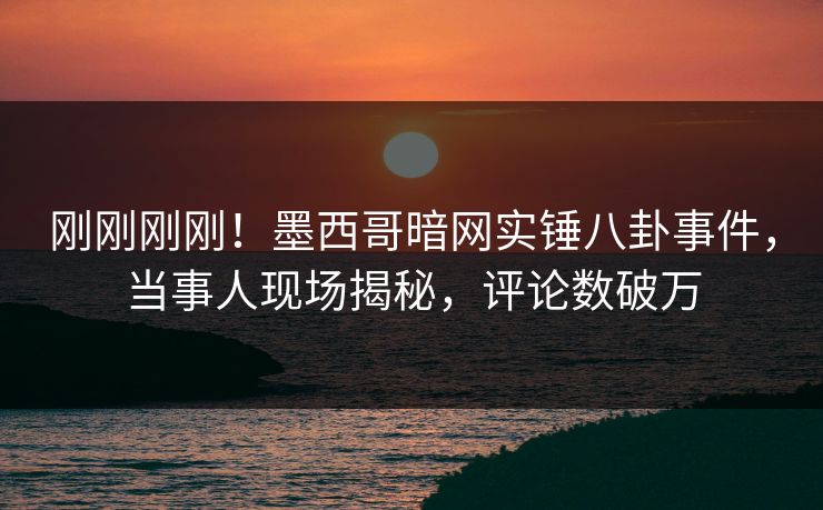 刚刚刚刚！墨西哥暗网实锤八卦事件，当事人现场揭秘，评论数破万