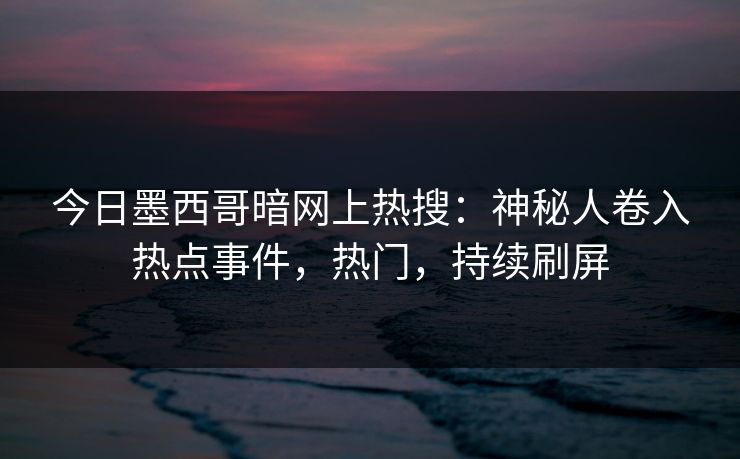 今日墨西哥暗网上热搜：神秘人卷入热点事件，热门，持续刷屏