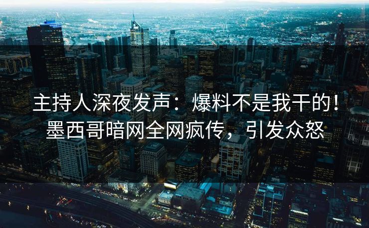 主持人深夜发声：爆料不是我干的！墨西哥暗网全网疯传，引发众怒