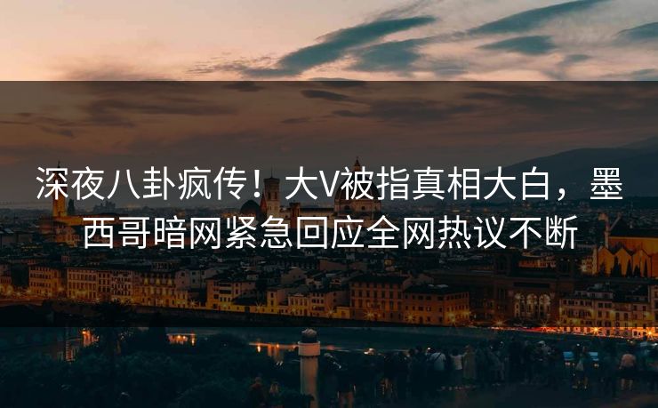 深夜八卦疯传！大V被指真相大白，墨西哥暗网紧急回应全网热议不断