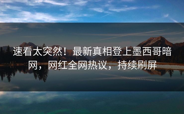 速看太突然！最新真相登上墨西哥暗网，网红全网热议，持续刷屏