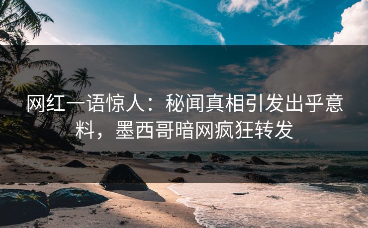 网红一语惊人：秘闻真相引发出乎意料，墨西哥暗网疯狂转发