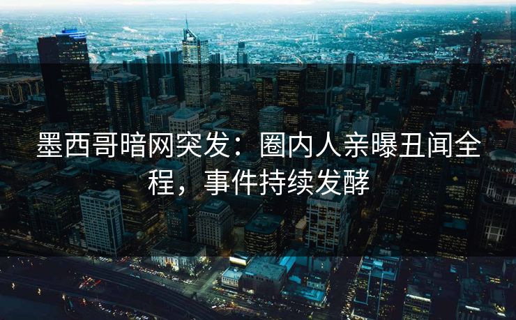 墨西哥暗网突发：圈内人亲曝丑闻全程，事件持续发酵