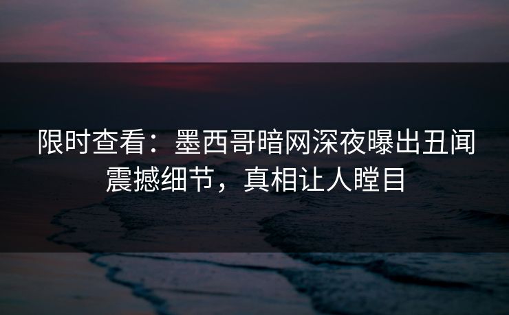 限时查看：墨西哥暗网深夜曝出丑闻震撼细节，真相让人瞠目