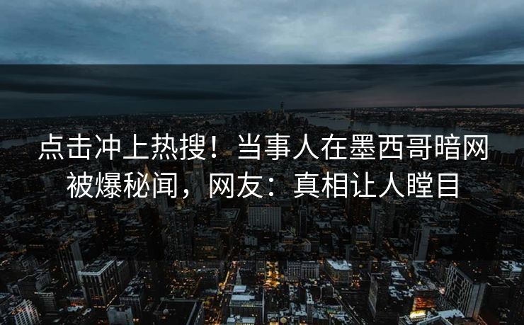 点击冲上热搜！当事人在墨西哥暗网被爆秘闻，网友：真相让人瞠目