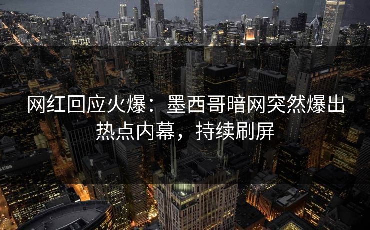 网红回应火爆：墨西哥暗网突然爆出热点内幕，持续刷屏