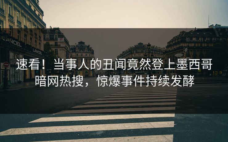 速看！当事人的丑闻竟然登上墨西哥暗网热搜，惊爆事件持续发酵