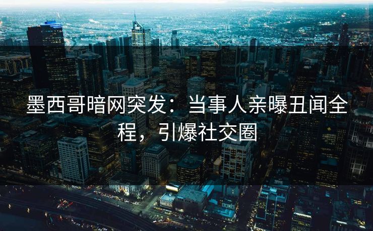 墨西哥暗网突发：当事人亲曝丑闻全程，引爆社交圈