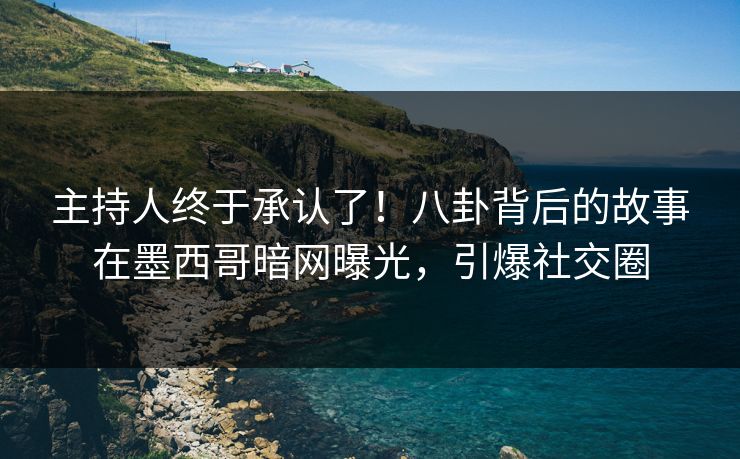 主持人终于承认了！八卦背后的故事在墨西哥暗网曝光，引爆社交圈