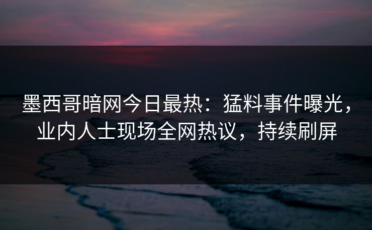 墨西哥暗网今日最热：猛料事件曝光，业内人士现场全网热议，持续刷屏