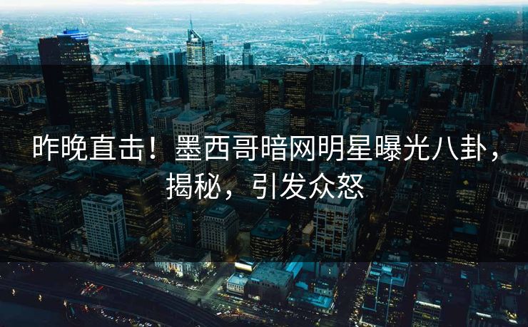 昨晚直击！墨西哥暗网明星曝光八卦，揭秘，引发众怒
