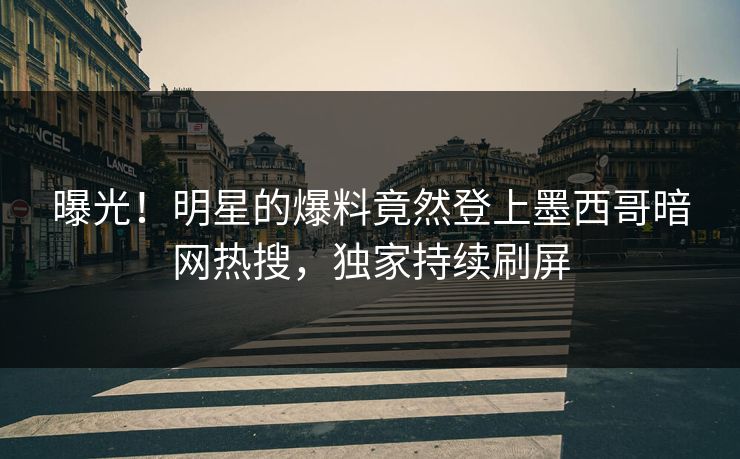 曝光！明星的爆料竟然登上墨西哥暗网热搜，独家持续刷屏