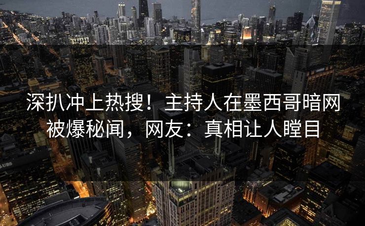 深扒冲上热搜！主持人在墨西哥暗网被爆秘闻，网友：真相让人瞠目