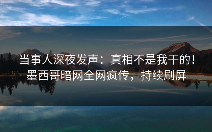 当事人深夜发声：真相不是我干的！墨西哥暗网全网疯传，持续刷屏