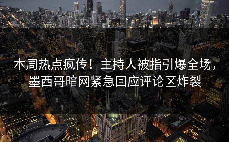 本周热点疯传！主持人被指引爆全场，墨西哥暗网紧急回应评论区炸裂
