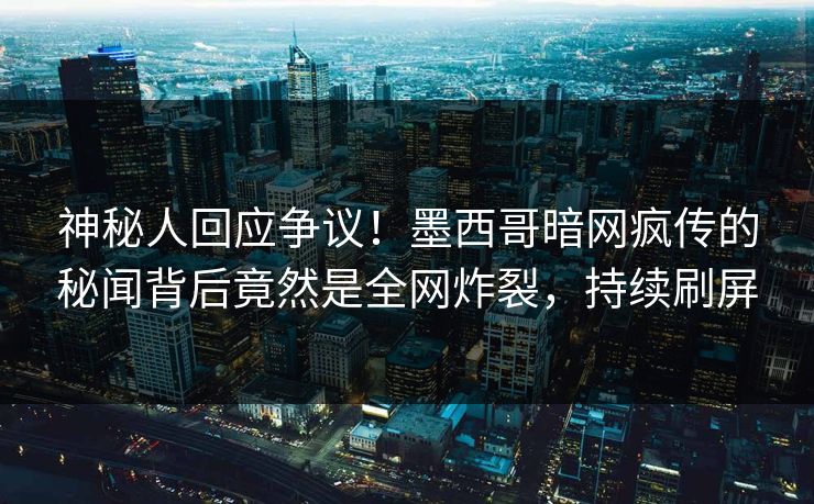 神秘人回应争议！墨西哥暗网疯传的秘闻背后竟然是全网炸裂，持续刷屏