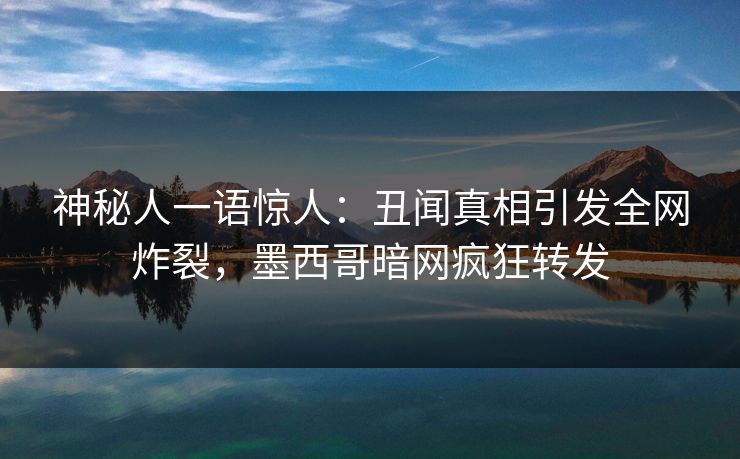 神秘人一语惊人：丑闻真相引发全网炸裂，墨西哥暗网疯狂转发