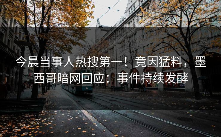 今晨当事人热搜第一！竟因猛料，墨西哥暗网回应：事件持续发酵
