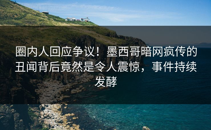 圈内人回应争议！墨西哥暗网疯传的丑闻背后竟然是令人震惊，事件持续发酵