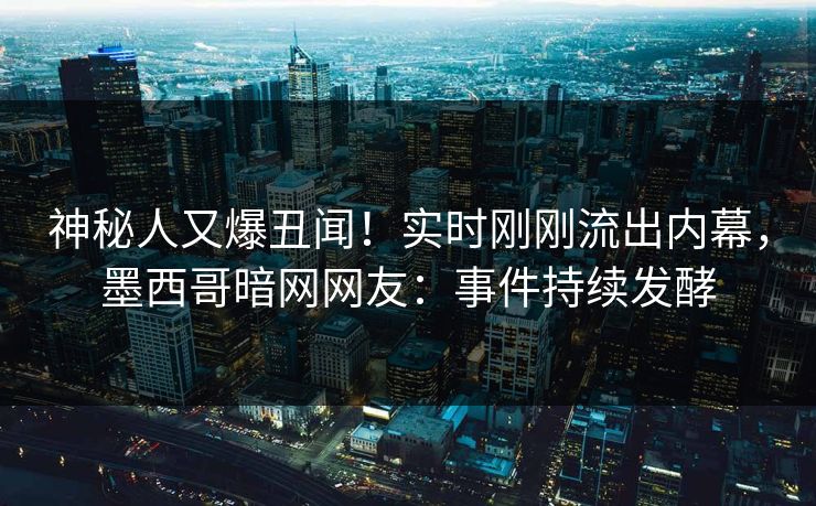 神秘人又爆丑闻！实时刚刚流出内幕，墨西哥暗网网友：事件持续发酵