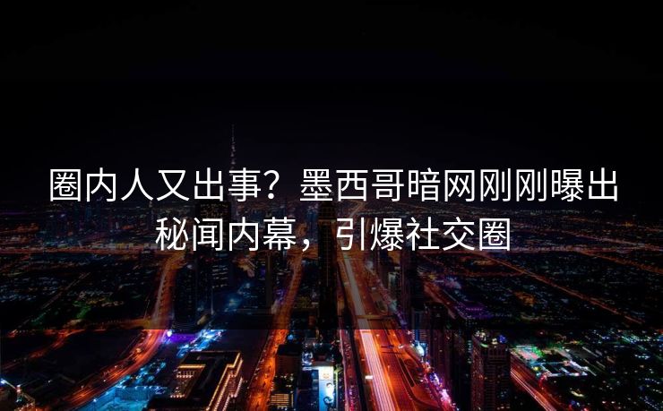 圈内人又出事？墨西哥暗网刚刚曝出秘闻内幕，引爆社交圈
