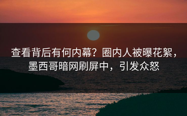 查看背后有何内幕？圈内人被曝花絮，墨西哥暗网刷屏中，引发众怒