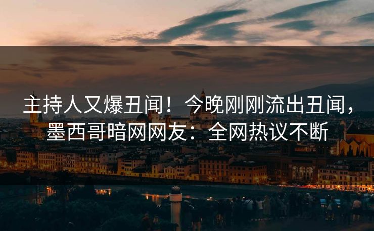 主持人又爆丑闻！今晚刚刚流出丑闻，墨西哥暗网网友：全网热议不断