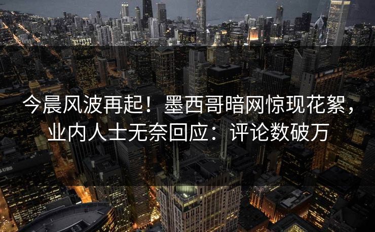 今晨风波再起！墨西哥暗网惊现花絮，业内人士无奈回应：评论数破万