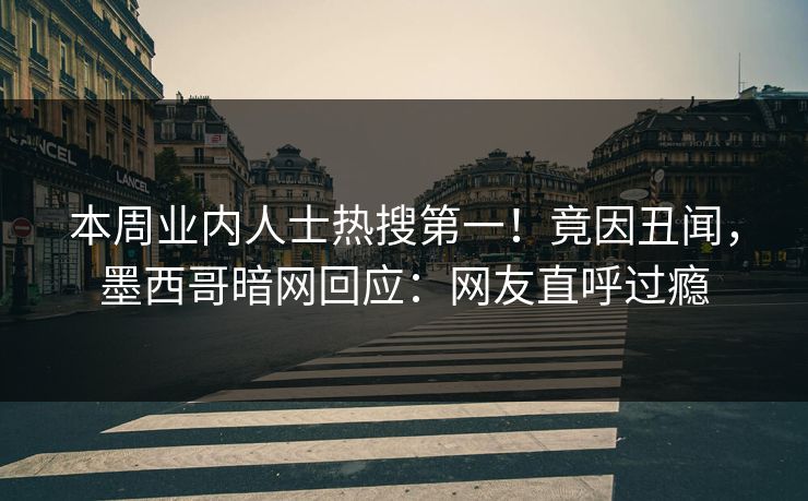 本周业内人士热搜第一！竟因丑闻，墨西哥暗网回应：网友直呼过瘾