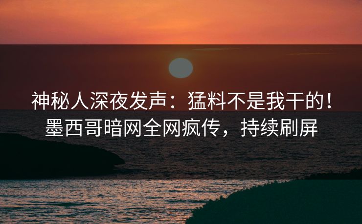 神秘人深夜发声：猛料不是我干的！墨西哥暗网全网疯传，持续刷屏