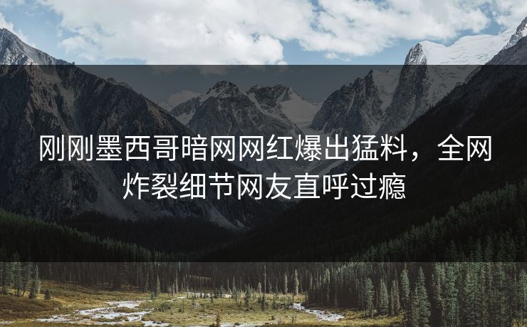 刚刚墨西哥暗网网红爆出猛料，全网炸裂细节网友直呼过瘾