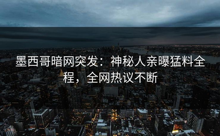 墨西哥暗网突发：神秘人亲曝猛料全程，全网热议不断
