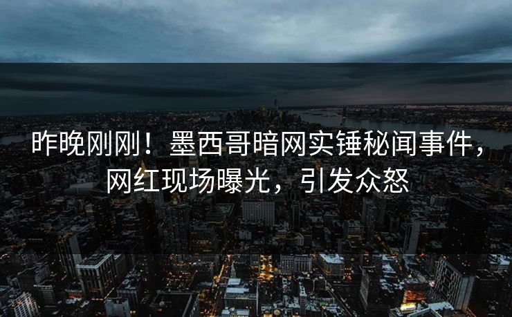 昨晚刚刚！墨西哥暗网实锤秘闻事件，网红现场曝光，引发众怒