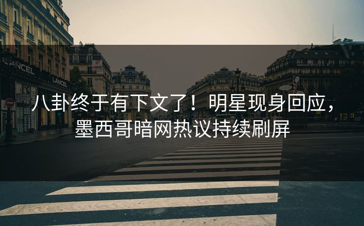 八卦终于有下文了！明星现身回应，墨西哥暗网热议持续刷屏