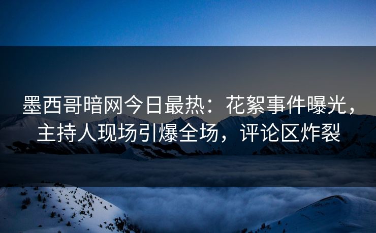 墨西哥暗网今日最热：花絮事件曝光，主持人现场引爆全场，评论区炸裂