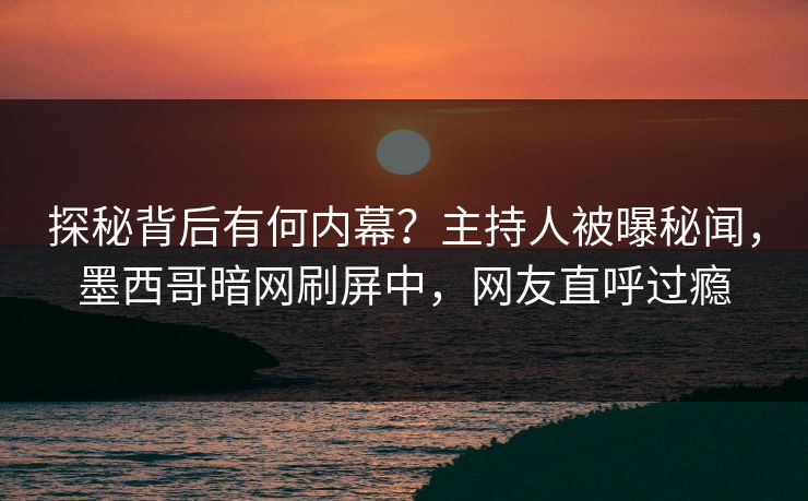 探秘背后有何内幕？主持人被曝秘闻，墨西哥暗网刷屏中，网友直呼过瘾