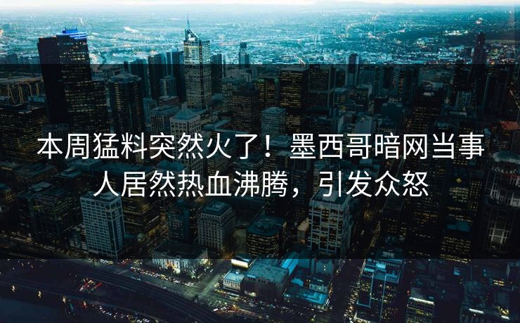本周猛料突然火了！墨西哥暗网当事人居然热血沸腾，引发众怒