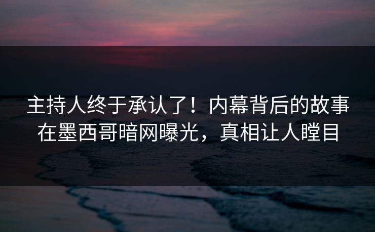 主持人终于承认了！内幕背后的故事在墨西哥暗网曝光，真相让人瞠目