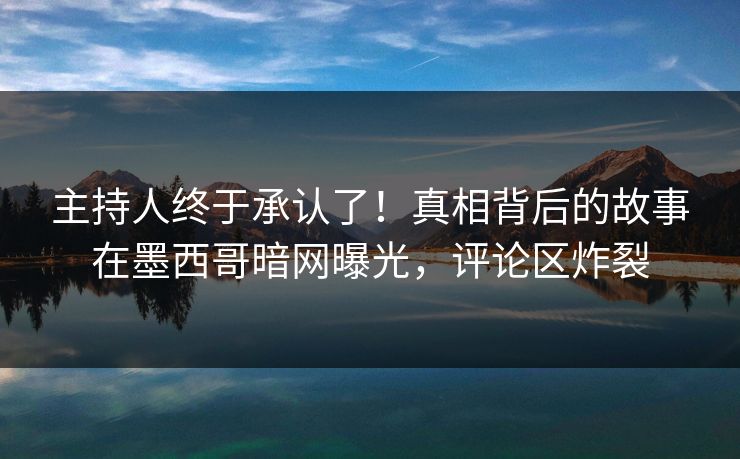 主持人终于承认了！真相背后的故事在墨西哥暗网曝光，评论区炸裂