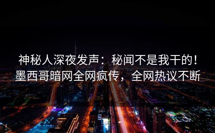 神秘人深夜发声：秘闻不是我干的！墨西哥暗网全网疯传，全网热议不断