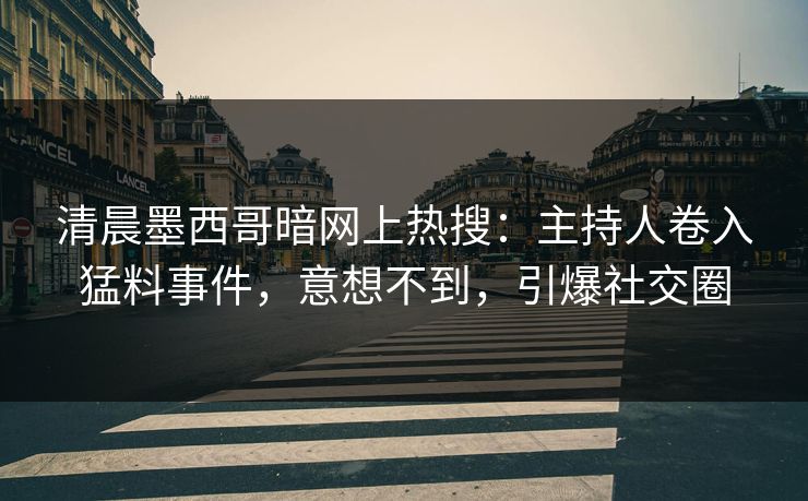 清晨墨西哥暗网上热搜：主持人卷入猛料事件，意想不到，引爆社交圈