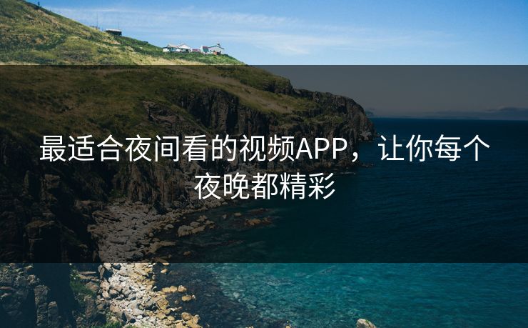最适合夜间看的视频APP，让你每个夜晚都精彩