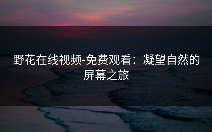 野花在线视频-免费观看：凝望自然的屏幕之旅